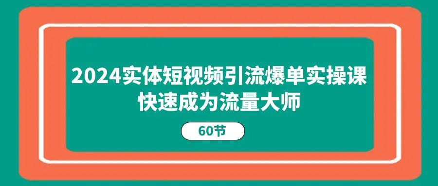 2024实体短视频引流爆单实操课，快速成为流量大师（60节）-爱赚项目网