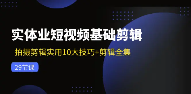 实体业短视频基础剪辑：拍摄剪辑实用10大技巧+剪辑全集（29节）-爱赚项目网