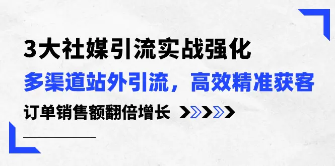 3大社媒引流实操强化，多渠道站外引流/高效精准获客/订单销售额翻倍增长-爱赚项目网