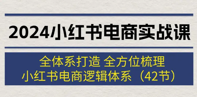 2024小红书电商实战课：全体系打造 全方位梳理 小红书电商逻辑体系 (42节)-爱赚项目网