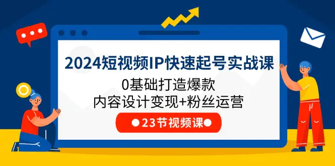 2024短视频IP快速起号实战课，0基础打造爆款内容设计变现+粉丝运营(23节)-爱赚项目网