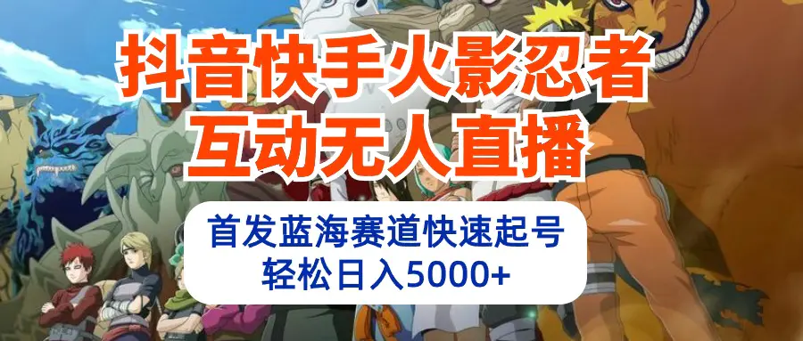 抖音快手火影忍者互动无人直播 蓝海赛道快速起号 日入5000+教程+软件+素材-爱赚项目网