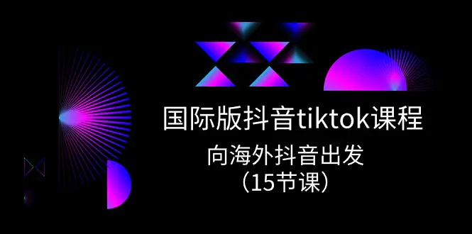 国际版 抖音tiktok实战课程，向海外抖音出发（15节课）-爱赚项目网