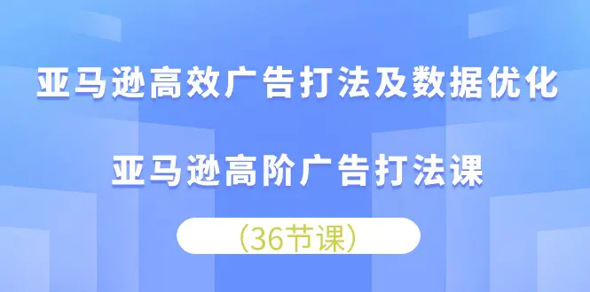 亚马逊 高效广告打法及数据优化，亚马逊高阶广告打法课（36节）-爱赚项目网