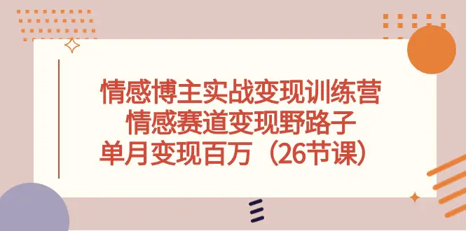 情感博主实战变现训练营，情感赛道变现野路子，单月变现百万（26节课）-爱赚项目网