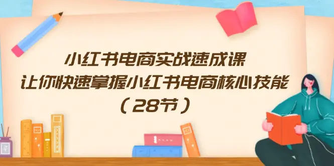 小红书电商实战速成课，让你快速掌握小红书电商核心技能（28节）-爱赚项目网