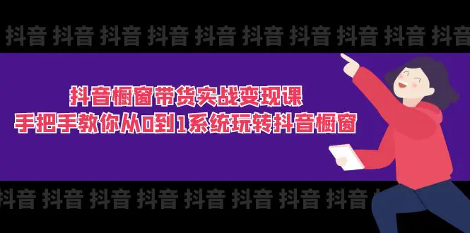 抖音橱窗带货实战变现课：手把手教你从0到1系统玩转抖音橱窗-11节-爱赚项目网