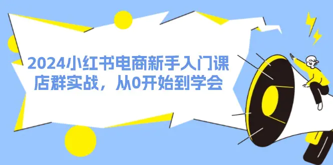 2024小红书电商新手入门课，店群实战，从0开始到学会（31节）-爱赚项目网