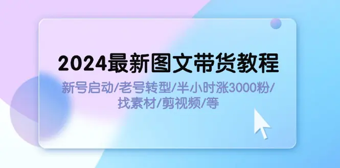 2024最新图文带货教程：新号启动/老号转型/半小时涨3000粉/找素材/剪辑-爱赚项目网