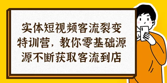 实体-短视频客流 裂变特训营，教你0基础源源不断获取客流到店（29节）-爱赚项目网