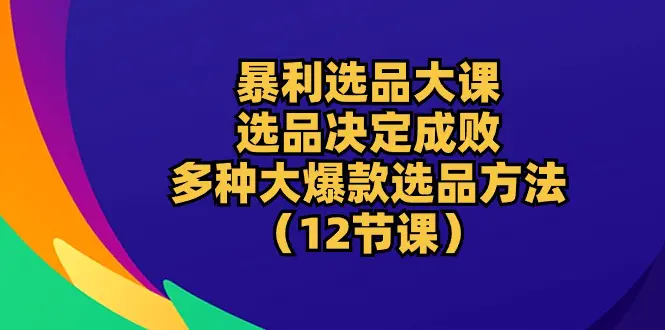 暴利 选品大课：选品决定成败，教你多种大爆款选品方法（12节课）-爱赚项目网