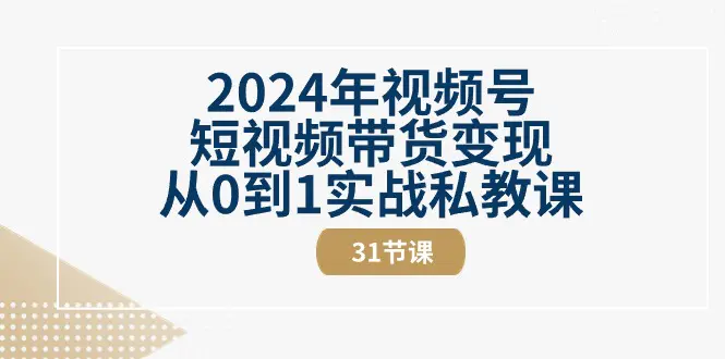 2024年视频号短视频带货变现从0到1实战私教课（31节视频课）-爱赚项目网