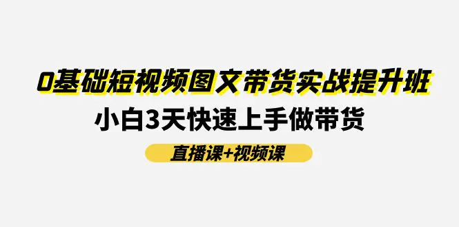 0基础短视频图文带货实战提升班(直播课+视频课)：小白3天快速上手做带货-爱赚项目网