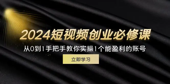 2024短视频创业必修课，从0到1手把手教你实操1个能盈利的账号 (32节)-爱赚项目网