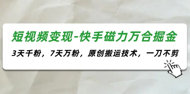 短视频变现-快手磁力万合掘金，3天千粉，7天万粉，原创搬运技术，一刀不剪-爱赚项目网