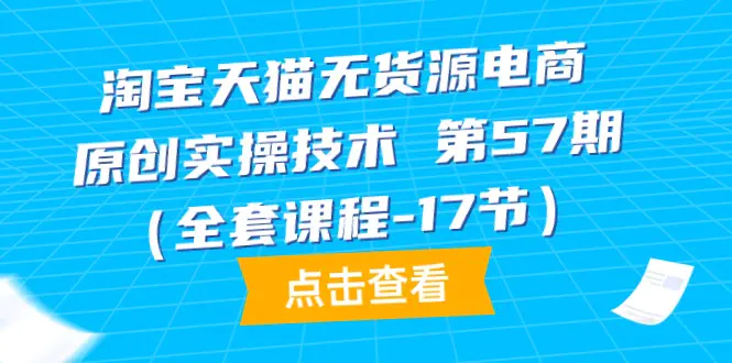 淘宝天猫无货源电商-原创实操技术 第57期（全套课程-17节）-爱赚项目网