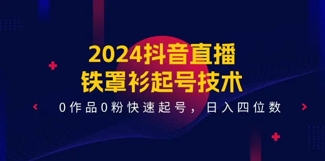 2024抖音直播-铁罩衫起号技术，0作品0粉快速起号，日入四位数（14节课）-爱赚项目网