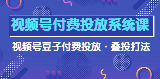 视频号付费投放系统课，视频号豆子付费投放·叠投打法（高清视频课）-爱赚项目网