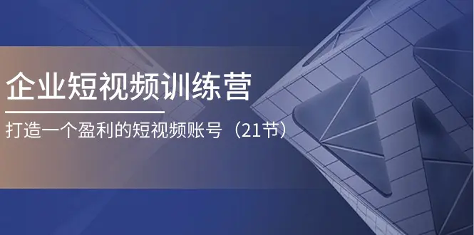 企业短视频训练营：打造一个盈利的短视频账号（21节）-爱赚项目网