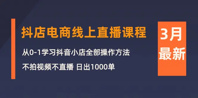 3月抖店电商线上直播课程：从0-1学习抖音小店，不拍视频不直播 日出1000单-爱赚项目网