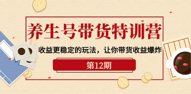 养生号带货特训营【12期】收益更稳定的玩法，让你带货收益爆炸-9节直播课-爱赚项目网