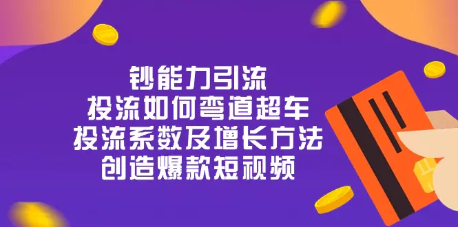 钞 能 力 引 流：投流弯道超车，投流系数及增长方法，创造爆款短视频-20节-爱赚项目网