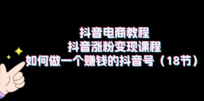 抖音电商教程：抖音涨粉变现课程：如何做一个赚钱的抖音号（18节）-爱赚项目网