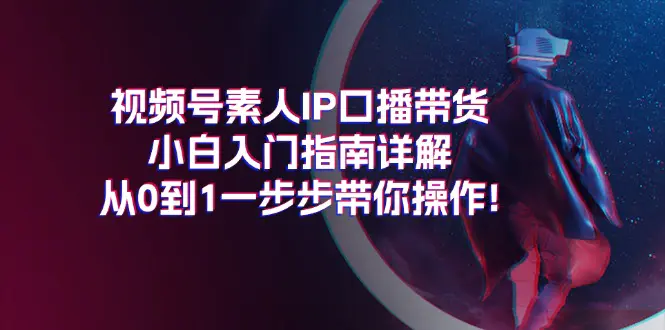 视频号素人IP口播带货小白入门指南详解，从0到1一步步带你操作!-爱赚项目网