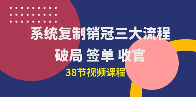 系统复制 销冠三大流程，破局 签单 收官（38节视频课）-爱赚项目网