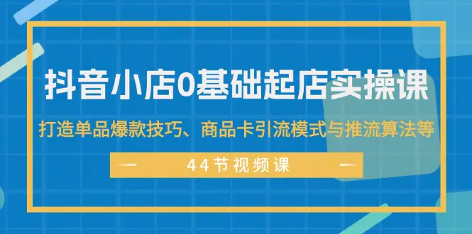 抖音小店0基础起店实操课，打造单品爆款技巧、商品卡引流模式与推流算法等-爱赚项目网