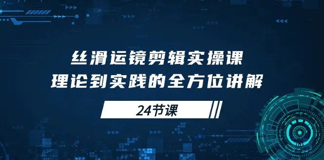 丝滑运镜剪辑实操课，理论到实践的全方位讲解（24节课）-爱赚项目网