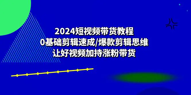 2024短视频带货教程：0基础剪辑速成/爆款剪辑思维/让好视频加持涨粉带货-爱赚项目网