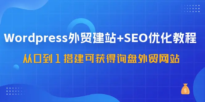 WordPress-外贸建站+SEO优化教程：从0到1搭建可获得询盘外贸网站-57节课-爱赚项目网