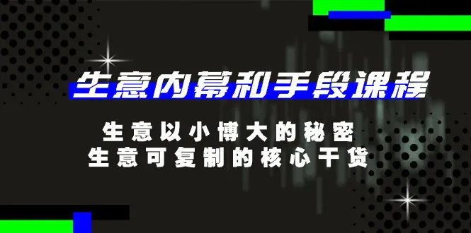 生意 内幕和手段课程，生意以小博大的秘密，生意可复制的核心干货-20节-爱赚项目网