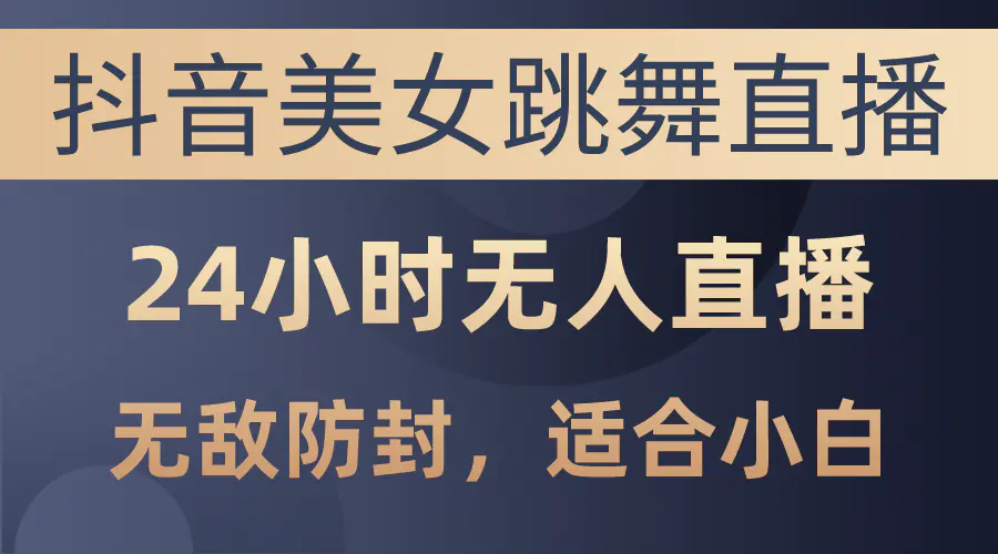 抖音美女跳舞直播，日入3000+，24小时无人直播，无敌防封技术，小白最…-爱赚项目网