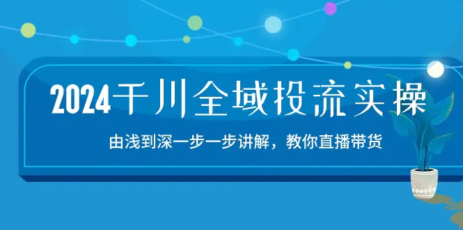 2024千川-全域投流精品实操：由谈到深一步一步讲解，教你直播带货-15节-爱赚项目网