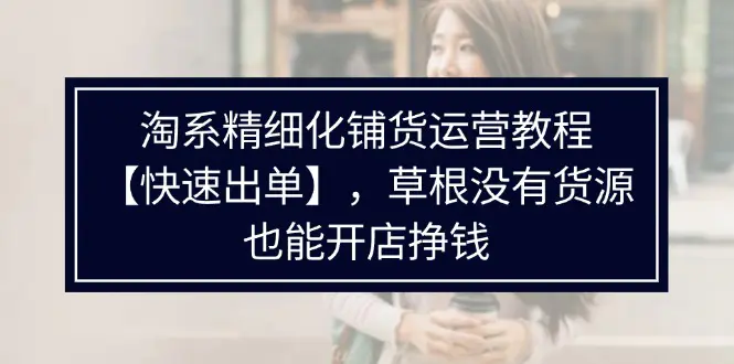 淘系精细化铺货运营教程【快速出单】，草根没有货源，也能开店挣钱-爱赚项目网