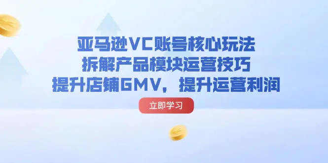 亚马逊VC账号核心玩法，拆解产品模块运营技巧，提升店铺GMV，提升运营利润-爱赚项目网