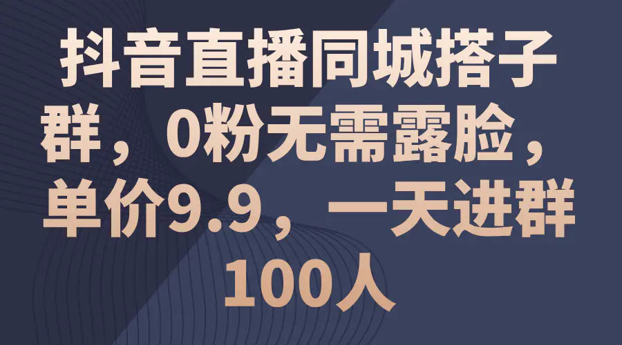 抖音直播同城搭子群，0粉无需露脸，单价9.9，一天进群100人-爱赚项目网