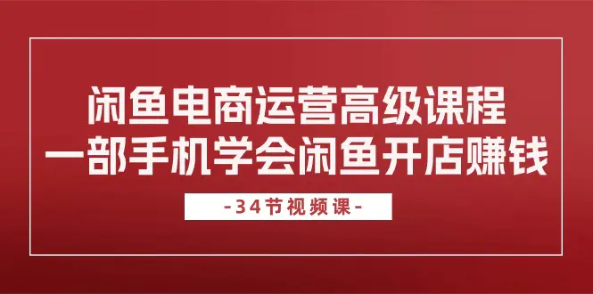 闲鱼电商运营高级课程，一部手机学会闲鱼开店赚钱（34节课）-爱赚项目网