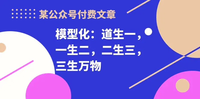 某公众号付费文章《模型化：道生一，一生二，二生三，三生万物！》-爱赚项目网