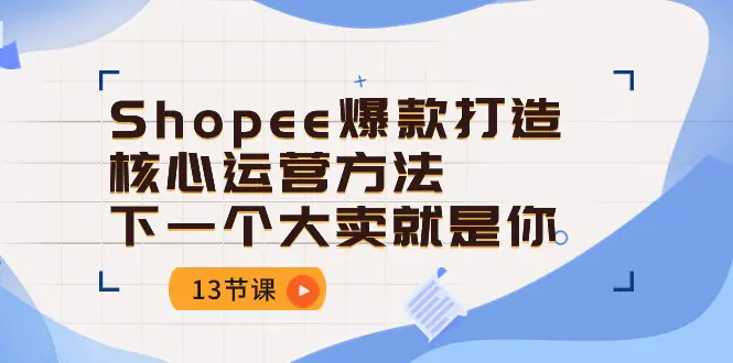 Shopee-爆款打造核心运营方法，下一个大卖就是你（13节课）-爱赚项目网