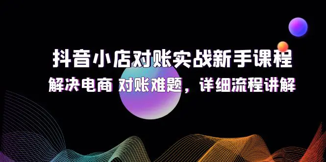 抖音小店对账实战新手课程，解决电商 对账难题，详细流程讲解-爱赚项目网