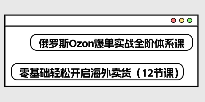 俄罗斯 Ozon-爆单实战全阶体系课，零基础轻松开启海外卖货（12节课）-爱赚项目网