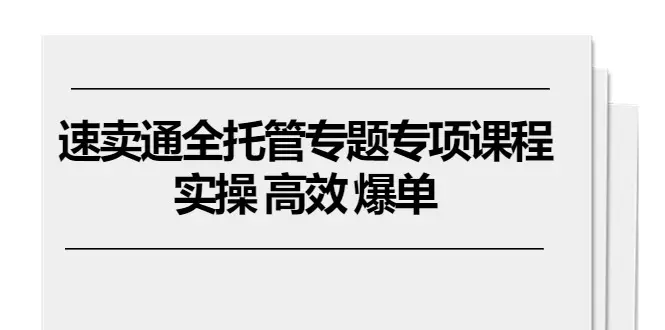 速卖通 全托管专题专项课程，实操 高效 爆单（11节课）-爱赚项目网