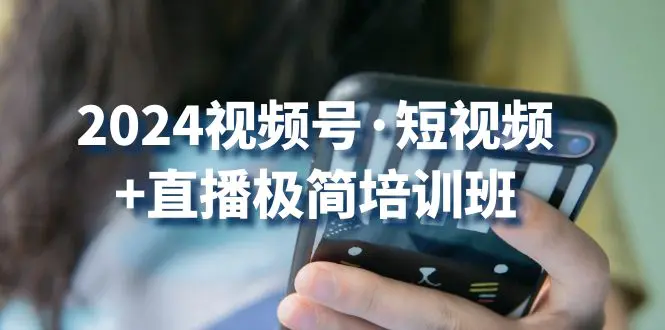 2024视频号·短视频+直播极简培训班：抓住视频号风口，流量红利-爱赚项目网