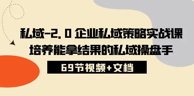 私域-2.0 企业私域策略实战课，培养能拿结果的私域操盘手 (69节视频+文档)-爱赚项目网