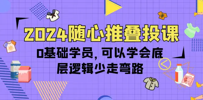 2024随心推叠投课，0基础学员，可以学会底层逻辑少走弯路（14节）-爱赚项目网