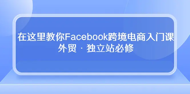 在这里教你Facebook跨境电商入门课，外贸·独立站必修-爱赚项目网