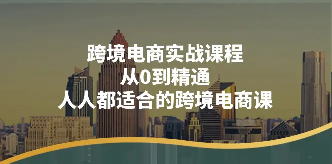 跨境电商实战课程：从0到精通，人人都适合的跨境电商课（14节课）-爱赚项目网